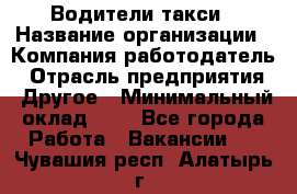 Водители такси › Название организации ­ Компания-работодатель › Отрасль предприятия ­ Другое › Минимальный оклад ­ 1 - Все города Работа » Вакансии   . Чувашия респ.,Алатырь г.